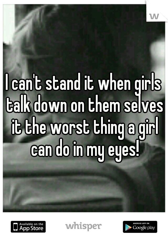 I can't stand it when girls talk down on them selves it the worst thing a girl can do in my eyes!