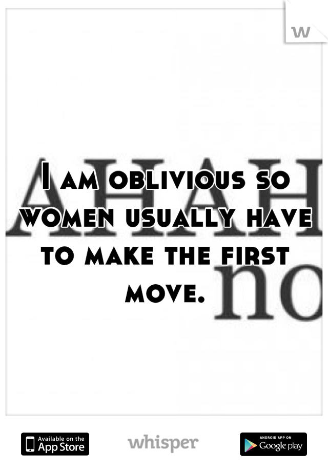 I am oblivious so women usually have to make the first move.