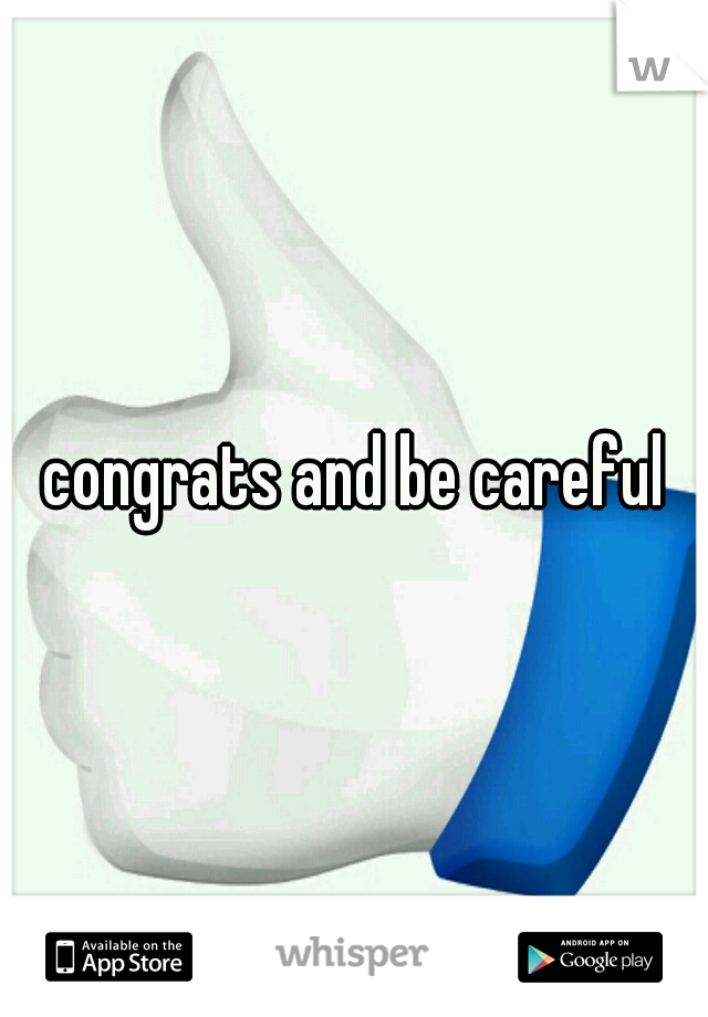 congrats and be careful