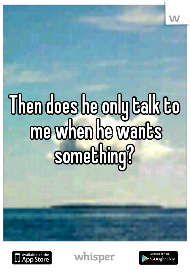 Then does he only talk to me when he wants something? 