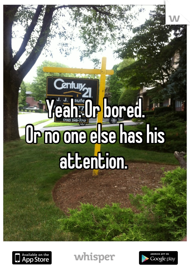 Yeah. Or bored.  
Or no one else has his attention. 