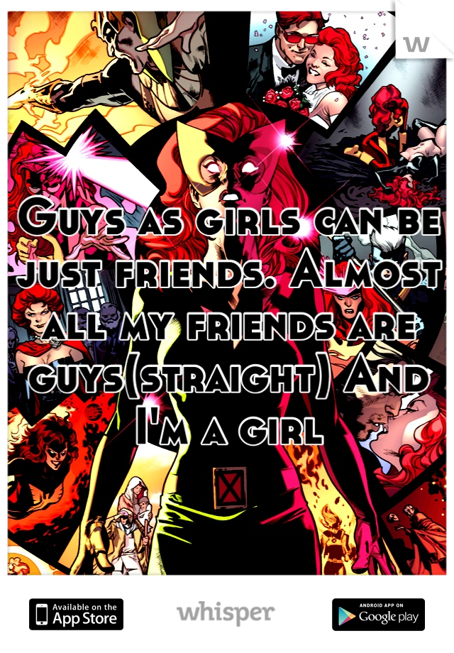 Guys as girls can be just friends. Almost all my friends are guys(straight) And I'm a girl