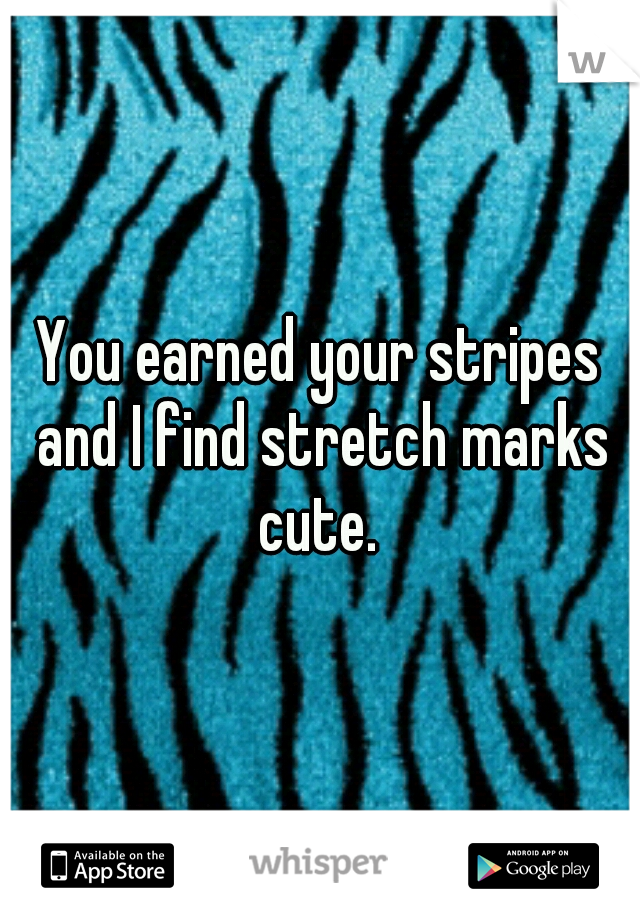 You earned your stripes and I find stretch marks cute. 