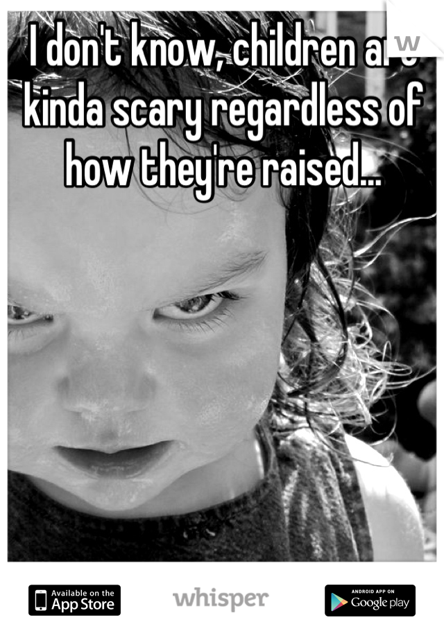 I don't know, children are kinda scary regardless of how they're raised...