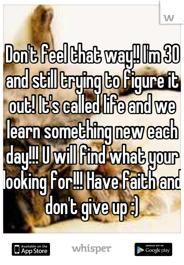 Don't feel that way!! I'm 30 and still trying to figure it out! It's called life and we learn something new each day!!! U will find what your looking for!!! Have faith and don't give up :)