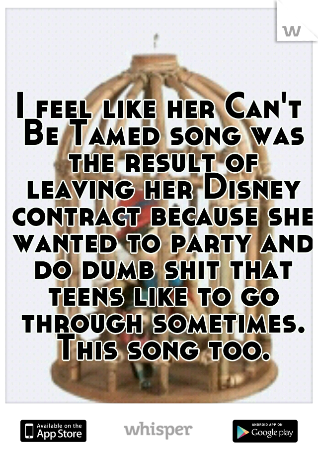 I feel like her Can't Be Tamed song was the result of leaving her Disney contract because she wanted to party and do dumb shit that teens like to go through sometimes. This song too.