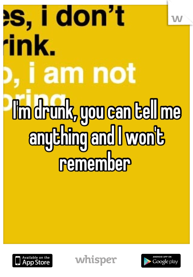 I'm drunk, you can tell me anything and I won't remember 