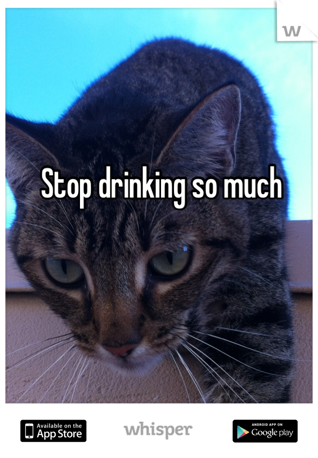 Stop drinking so much