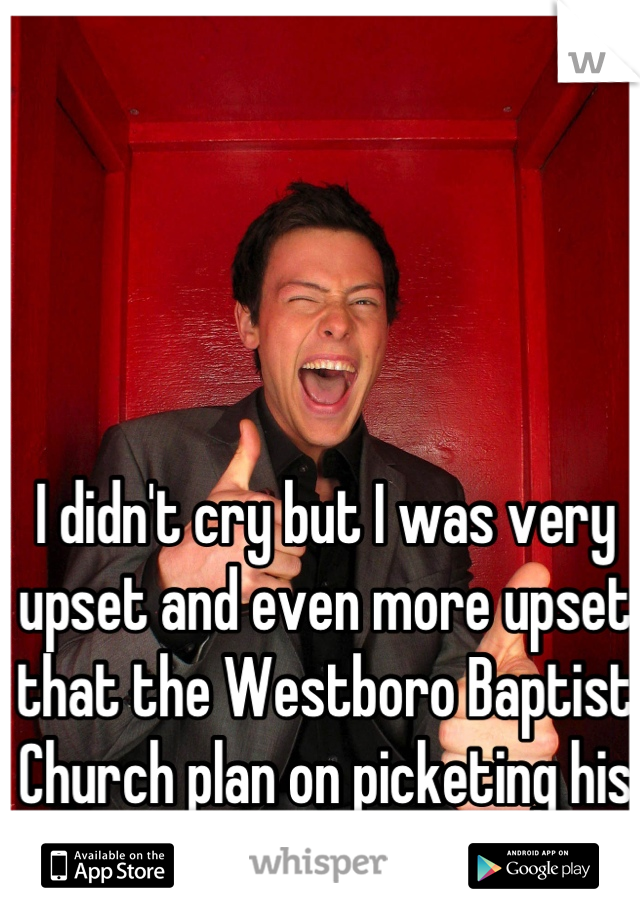 I didn't cry but I was very upset and even more upset that the Westboro Baptist Church plan on picketing his funeral. 