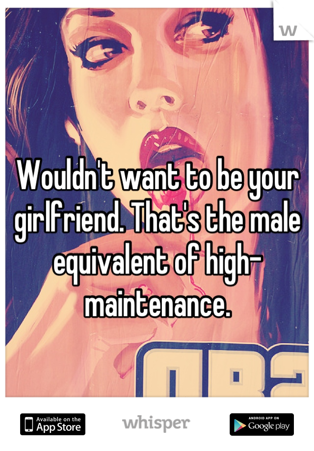 Wouldn't want to be your girlfriend. That's the male equivalent of high-maintenance.