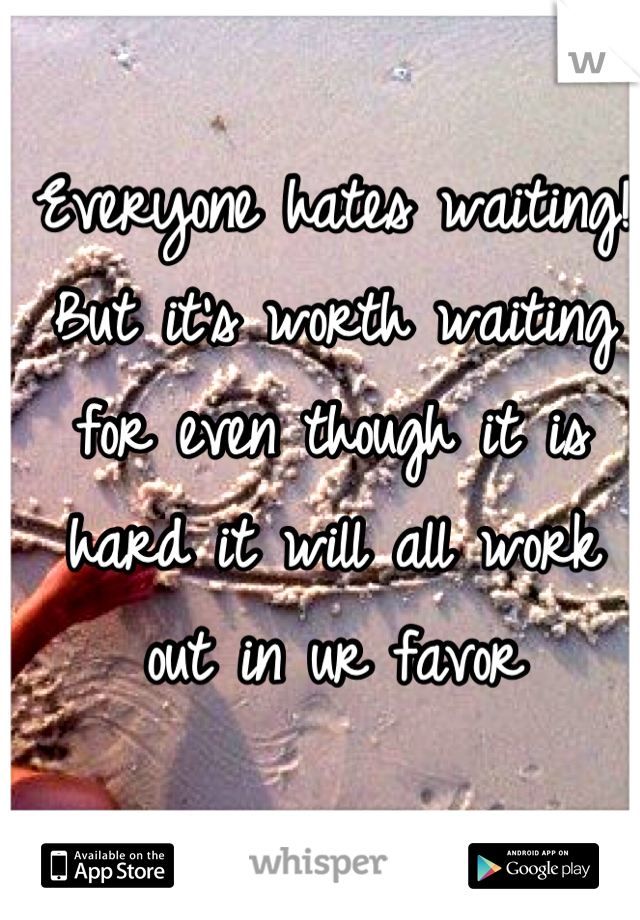 Everyone hates waiting! But it's worth waiting for even though it is hard it will all work out in ur favor