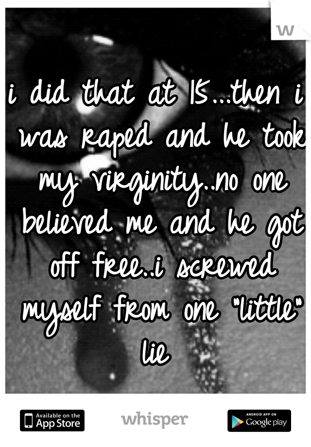 i did that at 15...then i was raped and he took my virginity..no one believed me and he got off free..i screwed myself from one "little" lie 