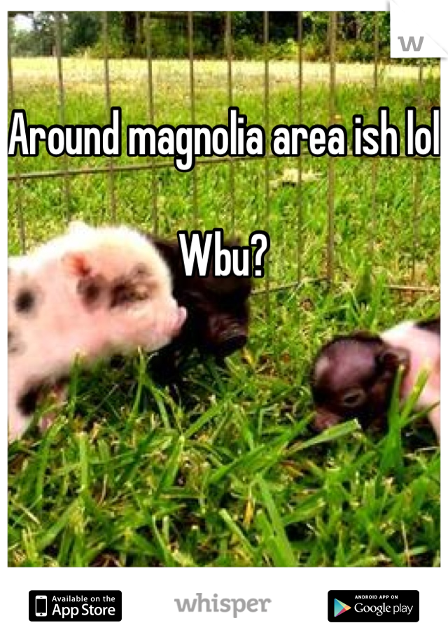 Around magnolia area ish lol 

Wbu?