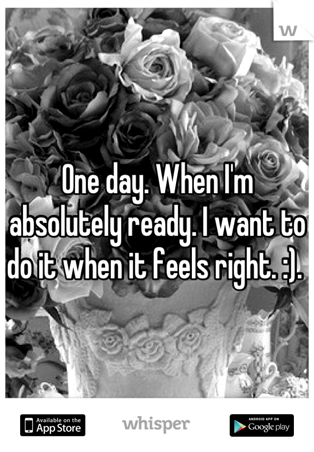 One day. When I'm absolutely ready. I want to do it when it feels right. :). 