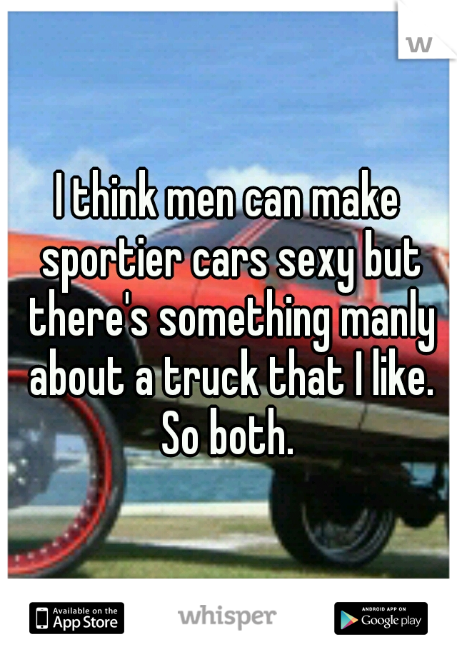 I think men can make sportier cars sexy but there's something manly about a truck that I like. So both. 