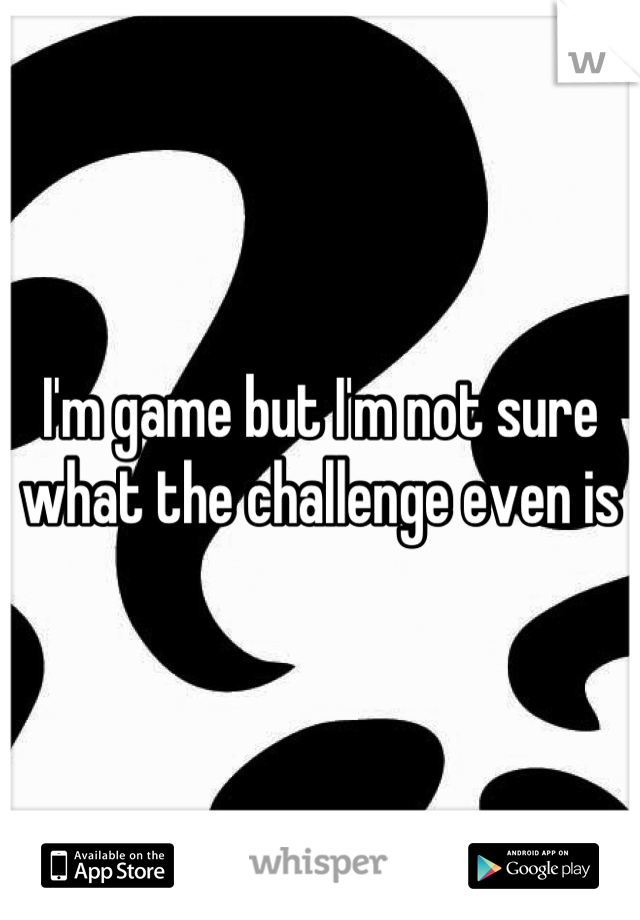 I'm game but I'm not sure what the challenge even is