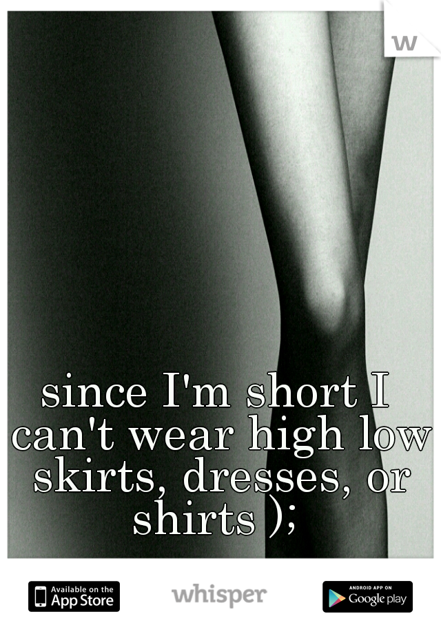 since I'm short I can't wear high low skirts, dresses, or shirts ); 