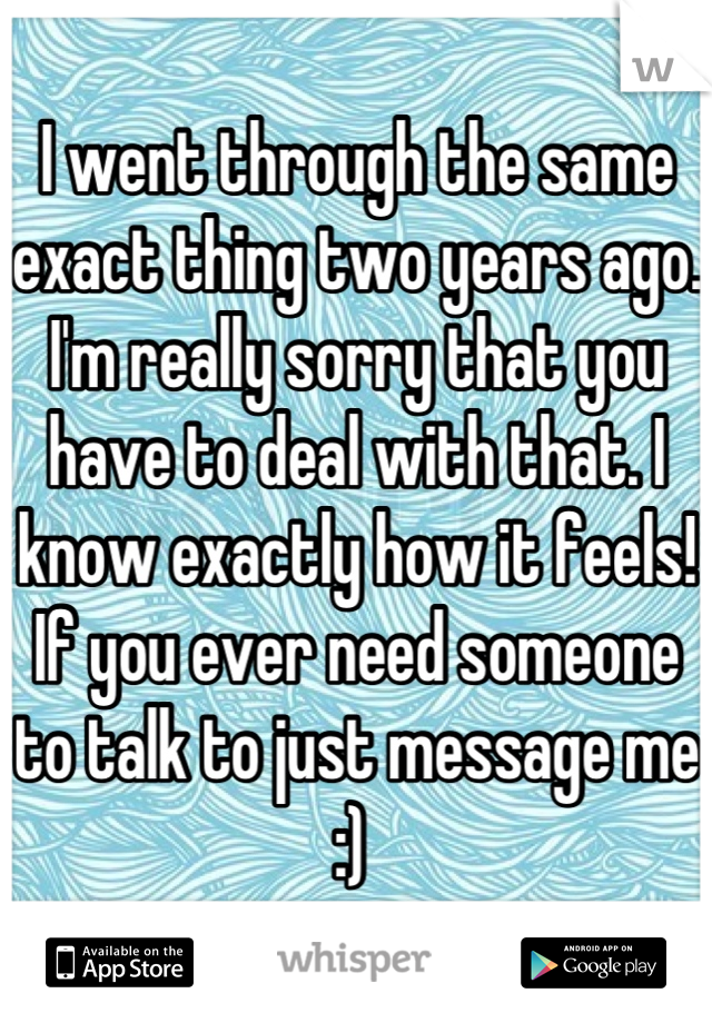 I went through the same exact thing two years ago. I'm really sorry that you have to deal with that. I know exactly how it feels! If you ever need someone to talk to just message me :) 