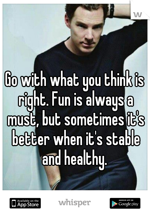 Go with what you think is right. Fun is always a must, but sometimes it's better when it's stable and healthy. 