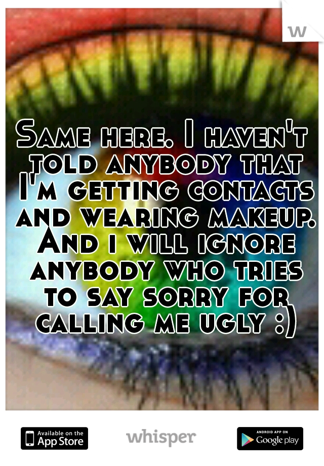 Same here. I haven't told anybody that I'm getting contacts and wearing makeup. And i will ignore anybody who tries to say sorry for calling me ugly :)