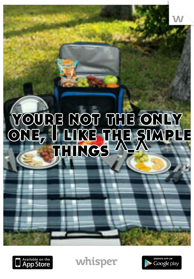 youre not the only one, I like the simple things ^-^