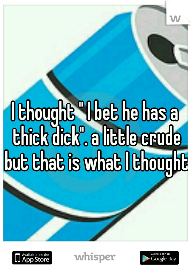 I thought " I bet he has a thick dick". a little crude but that is what I thought