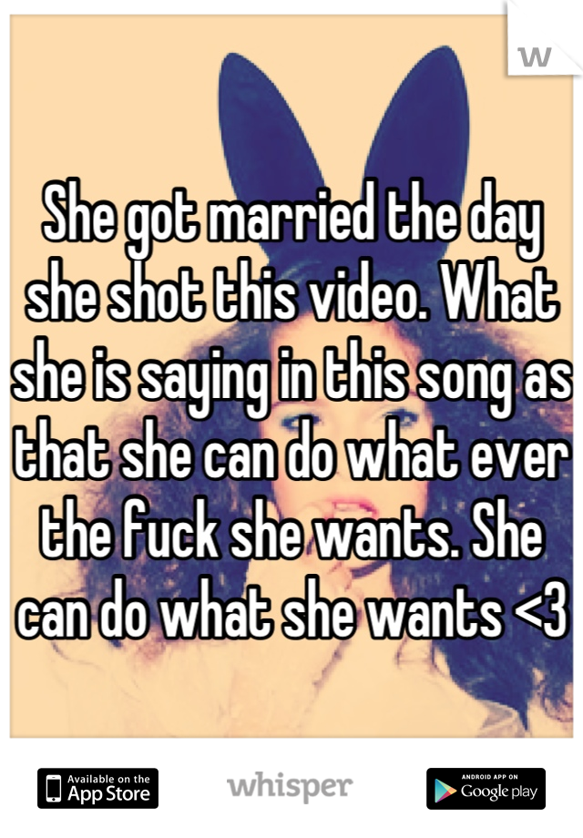 She got married the day she shot this video. What she is saying in this song as that she can do what ever the fuck she wants. She can do what she wants <3