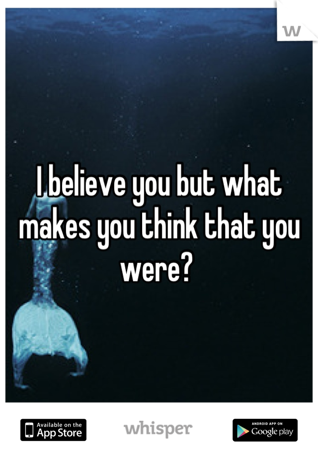 I believe you but what makes you think that you were? 