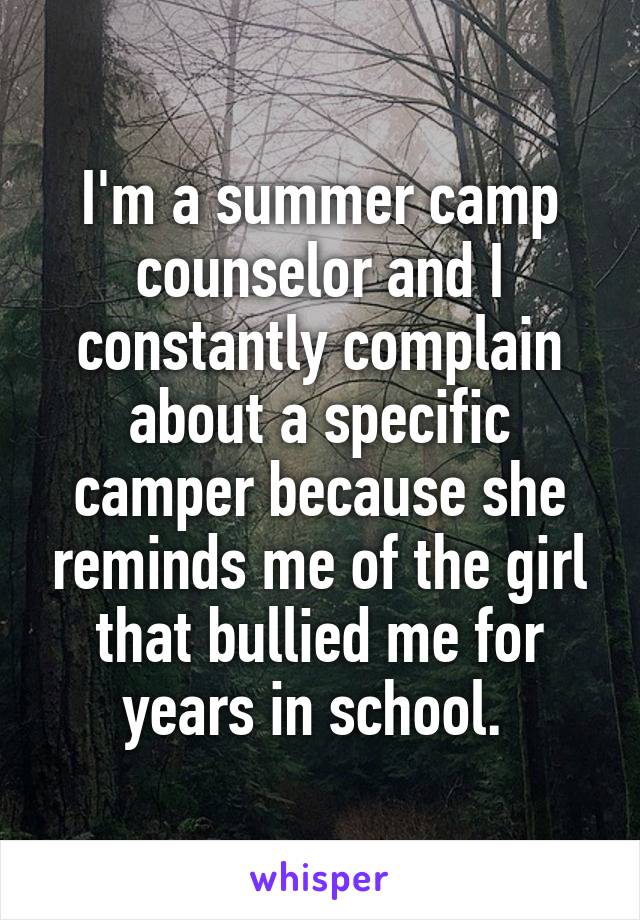 I'm a summer camp counselor and I constantly complain about a specific camper because she reminds me of the girl that bullied me for years in school. 