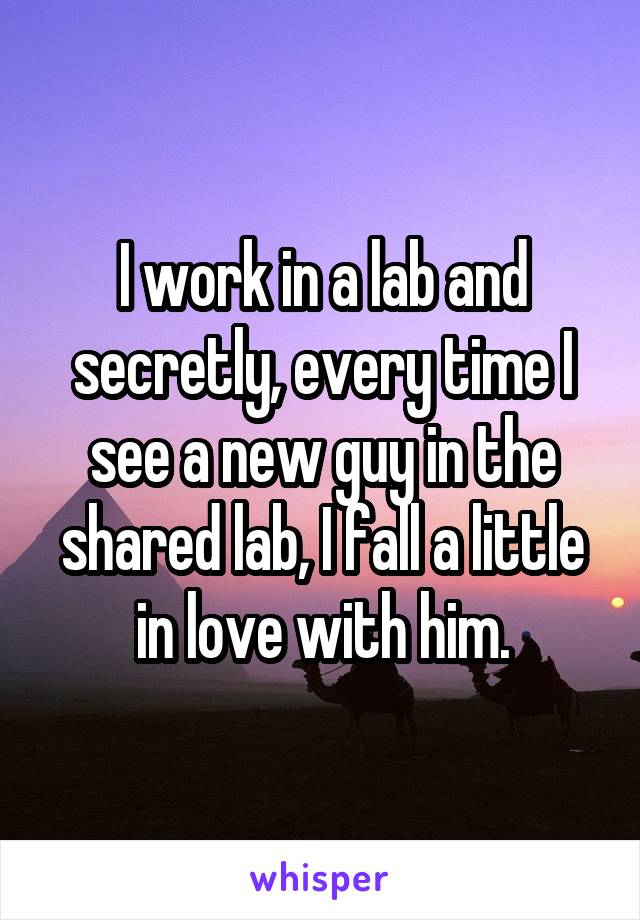 I work in a lab and secretly, every time I see a new guy in the shared lab, I fall a little in love with him.