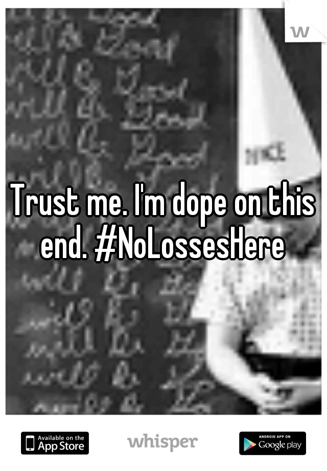 Trust me. I'm dope on this end. #NoLossesHere 