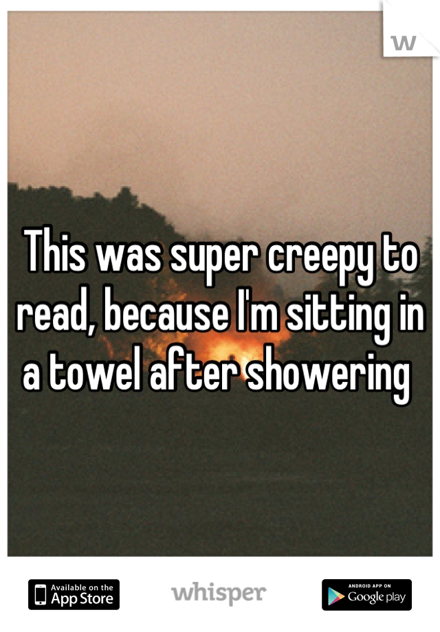 This was super creepy to read, because I'm sitting in a towel after showering 