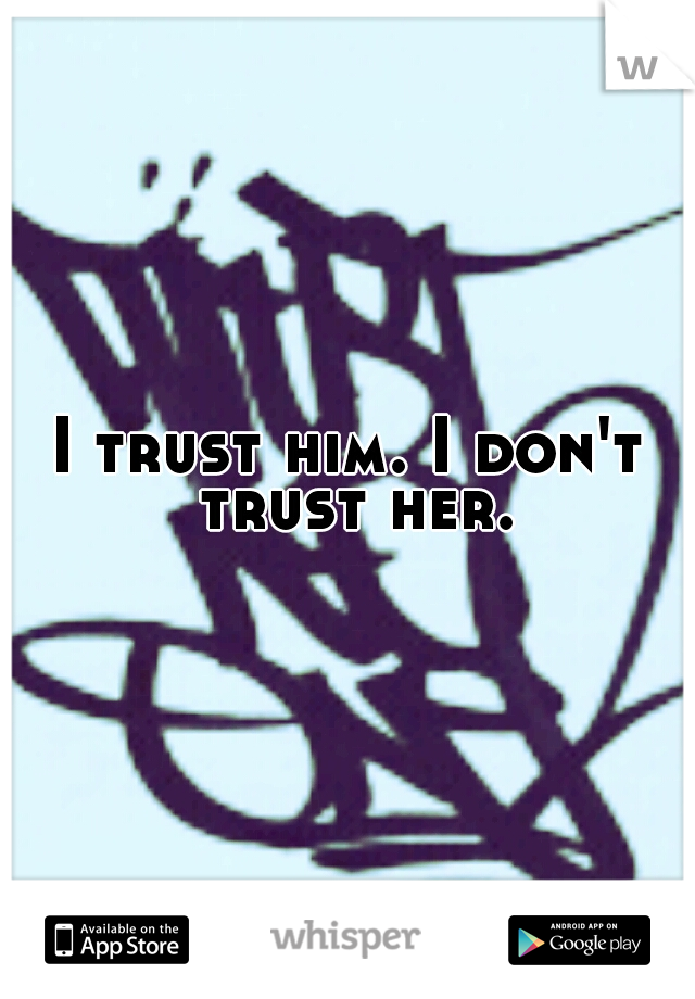 I trust him. I don't trust her.