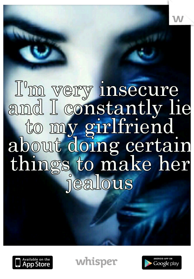 I'm very insecure and I constantly lie to my girlfriend about doing certain things to make her jealous