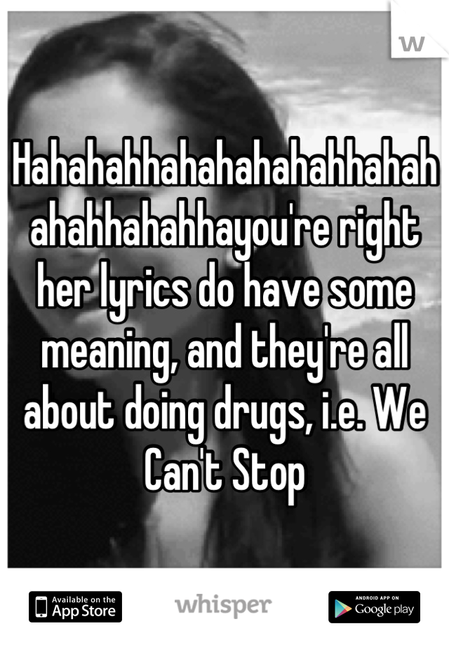 Hahahahhahahahahahhahahahahhahahhayou're right her lyrics do have some meaning, and they're all about doing drugs, i.e. We Can't Stop