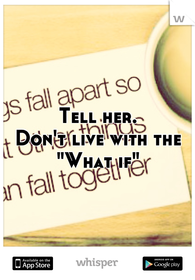 Tell her.
Don't live with the "What if"