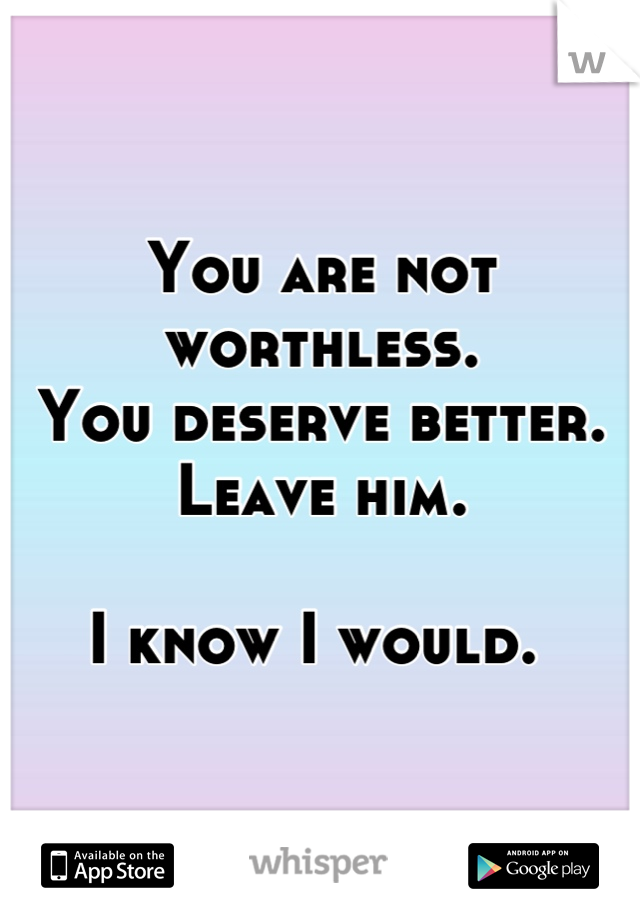 You are not worthless. 
You deserve better.
Leave him.

I know I would. 