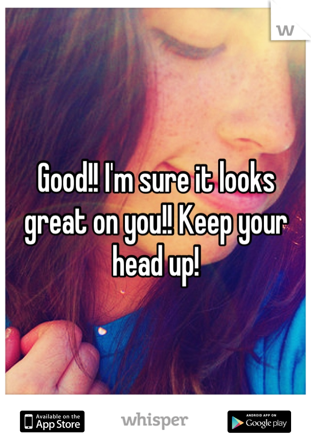 Good!! I'm sure it looks great on you!! Keep your head up!