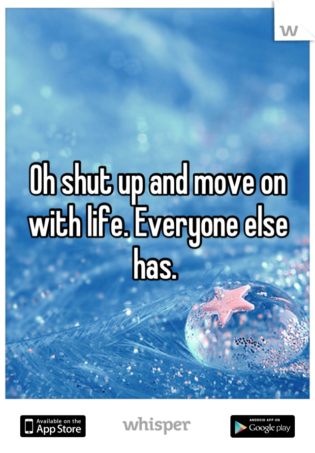 Oh shut up and move on with life. Everyone else has. 