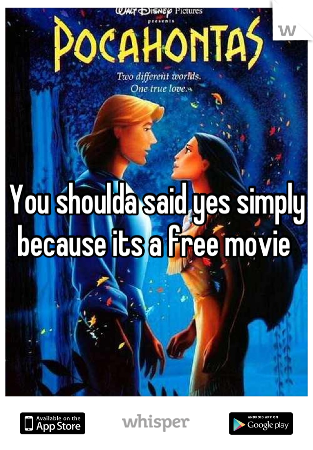 You shoulda said yes simply because its a free movie 
