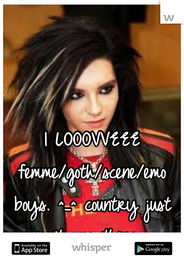 I LOOOVVEEE femme/goth/scene/emo boys. ^_^ country just isn't my thing. 