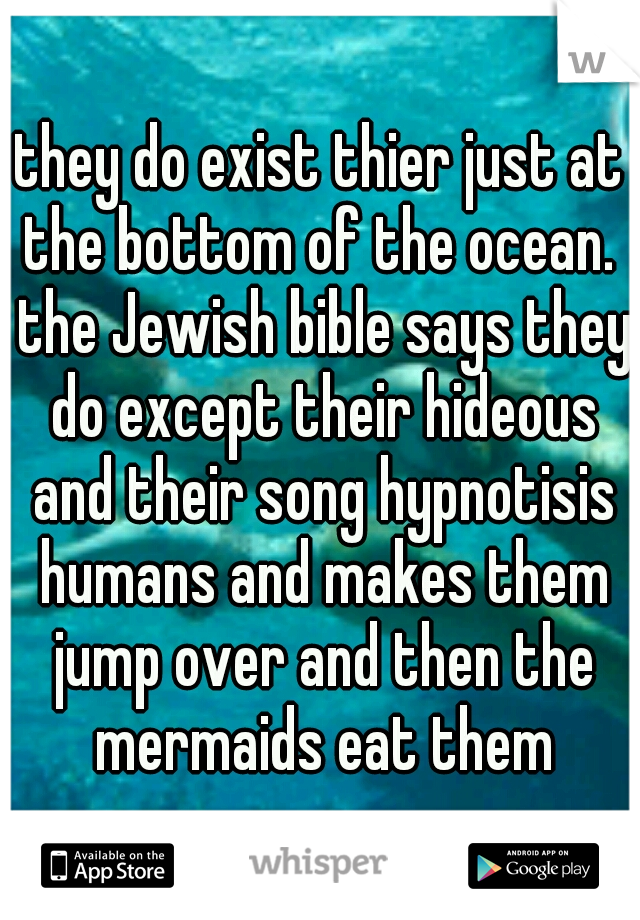 they do exist thier just at the bottom of the ocean.  the Jewish bible says they do except their hideous and their song hypnotisis humans and makes them jump over and then the mermaids eat them