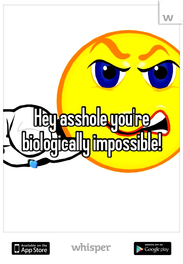 Hey asshole you're biologically impossible!