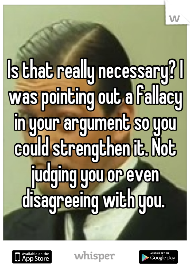 Is that really necessary? I was pointing out a fallacy in your argument so you could strengthen it. Not judging you or even disagreeing with you. 