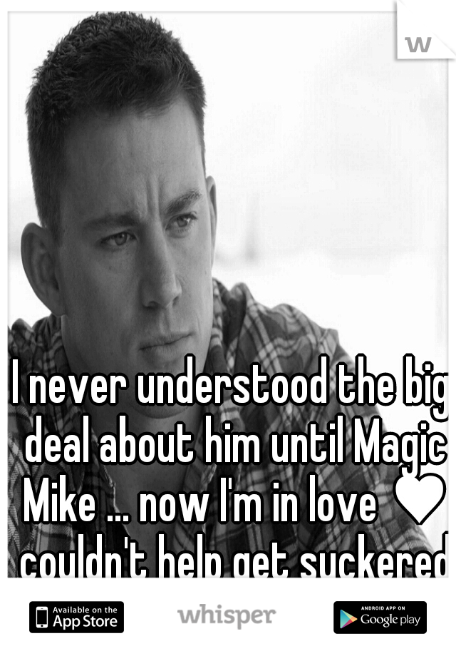 I never understood the big deal about him until Magic Mike ... now I'm in love ♥ couldn't help get suckered in 