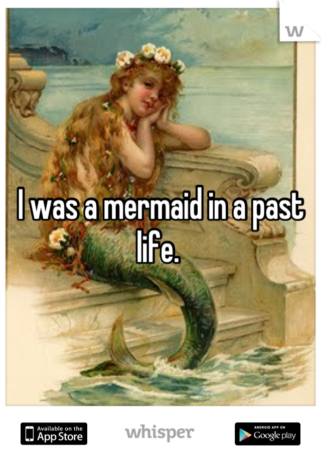 I was a mermaid in a past life. 