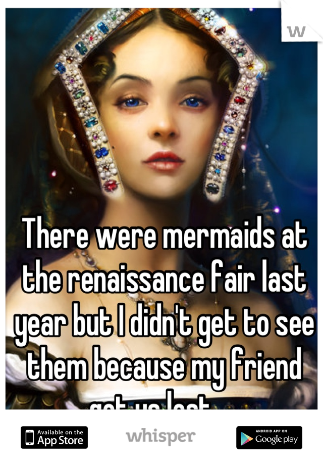 There were mermaids at the renaissance fair last year but I didn't get to see them because my friend got us lost ._.