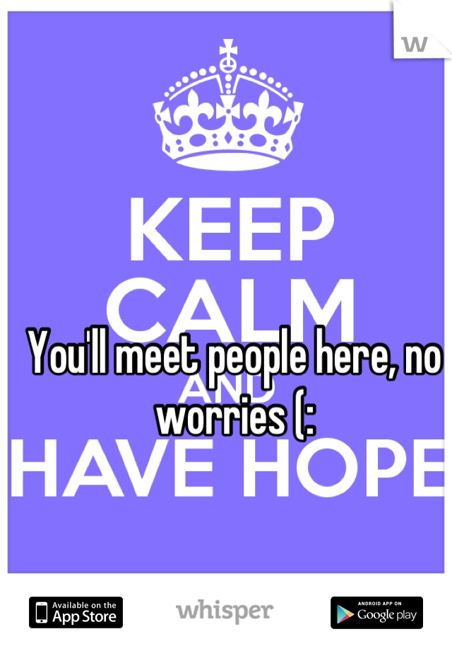 You'll meet people here, no worries (:
