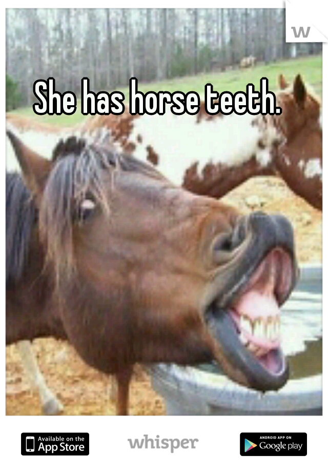 She has horse teeth.
