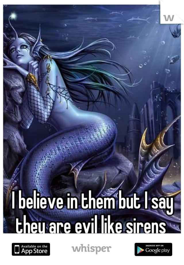 I believe in them but I say they are evil like sirens 